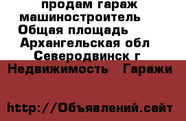 продам гараж машиностроитель 1 › Общая площадь ­ 30 - Архангельская обл., Северодвинск г. Недвижимость » Гаражи   